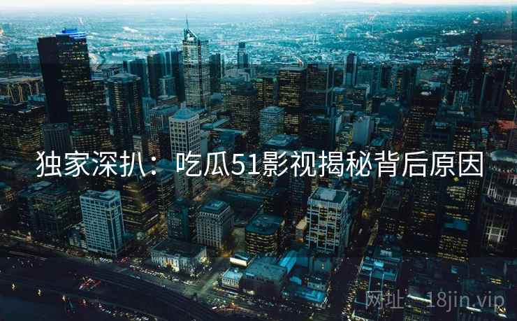 独家深扒：吃瓜51影视揭秘背后原因