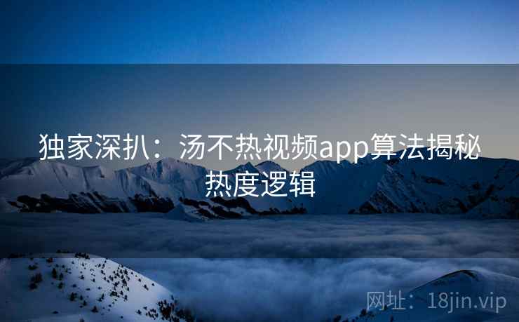 独家深扒：汤不热视频app算法揭秘热度逻辑