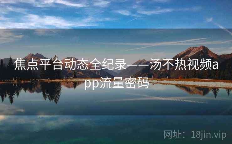 焦点平台动态全纪录——汤不热视频app流量密码