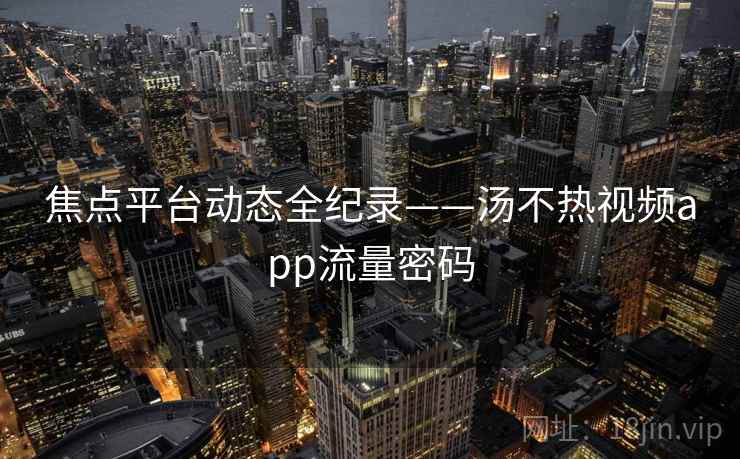 焦点平台动态全纪录——汤不热视频app流量密码