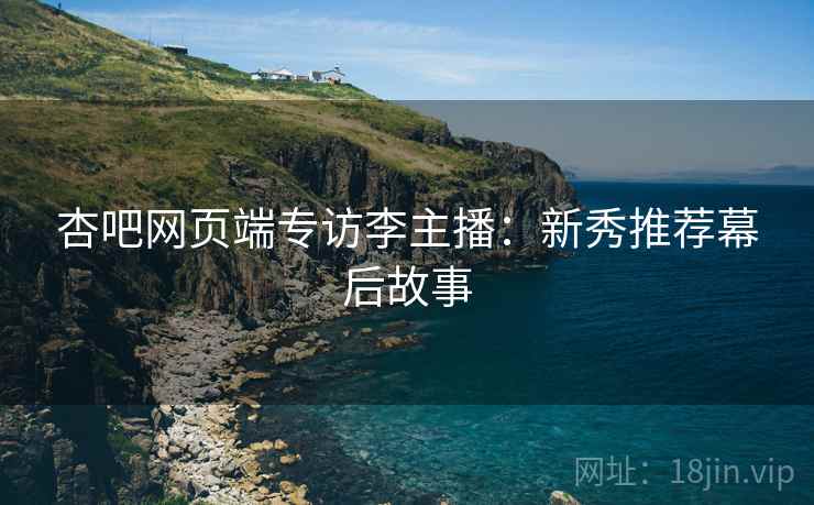 杏吧网页端专访李主播：新秀推荐幕后故事