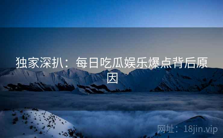独家深扒：每日吃瓜娱乐爆点背后原因