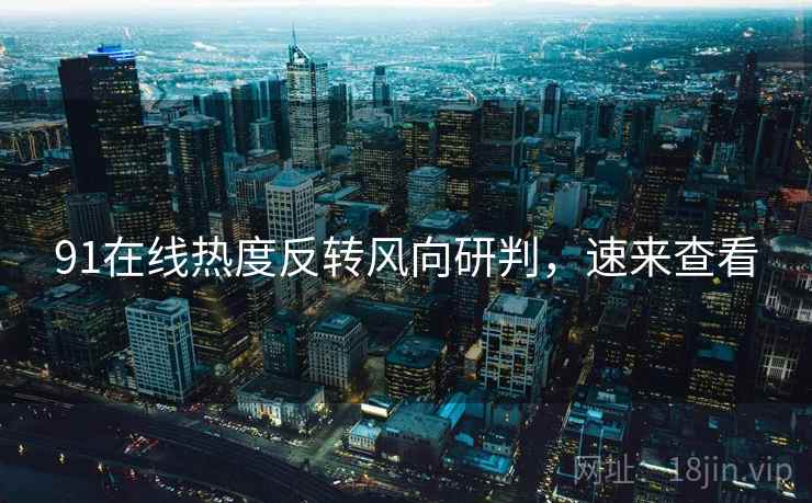 91在线热度反转风向研判，速来查看