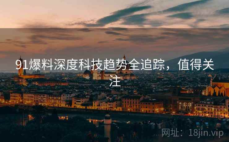 91爆料深度科技趋势全追踪，值得关注