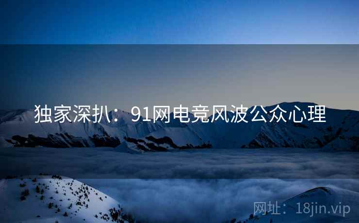 独家深扒：91网电竞风波公众心理