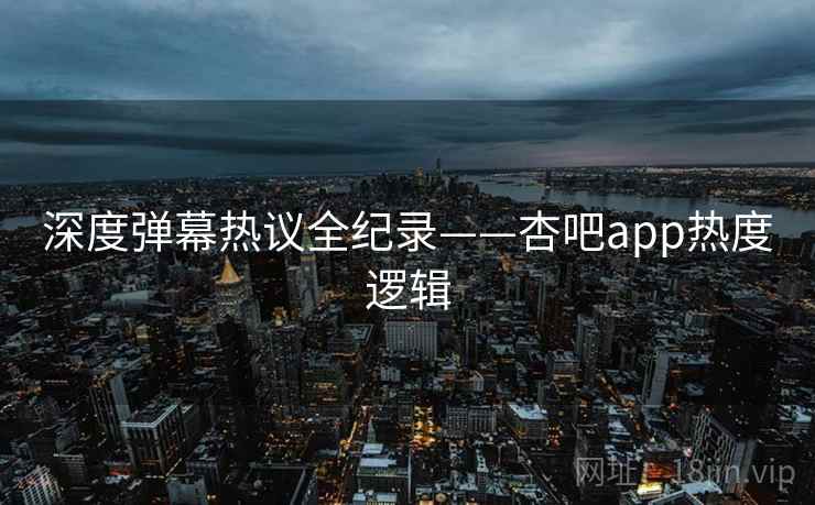深度弹幕热议全纪录——杏吧app热度逻辑