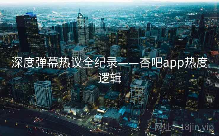 深度弹幕热议全纪录——杏吧app热度逻辑