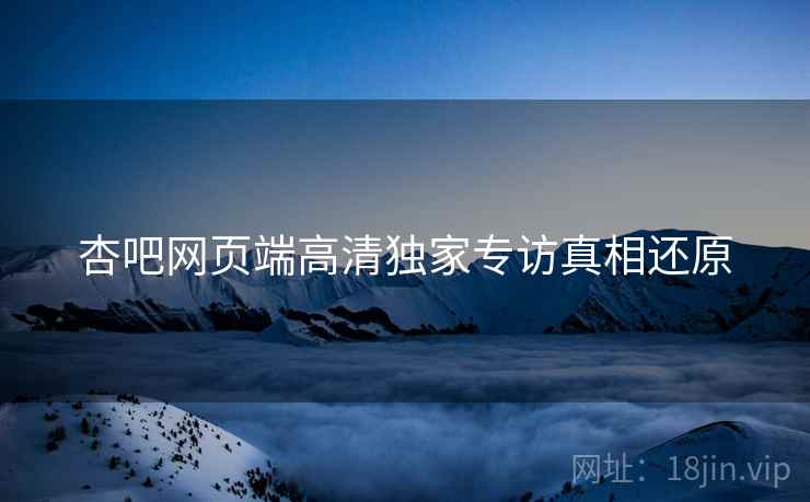 杏吧网页端高清独家专访真相还原