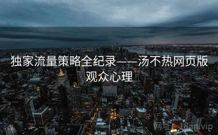 独家流量策略全纪录——汤不热网页版观众心理