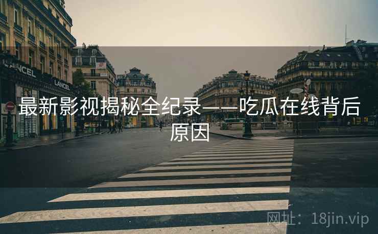 最新影视揭秘全纪录——吃瓜在线背后原因