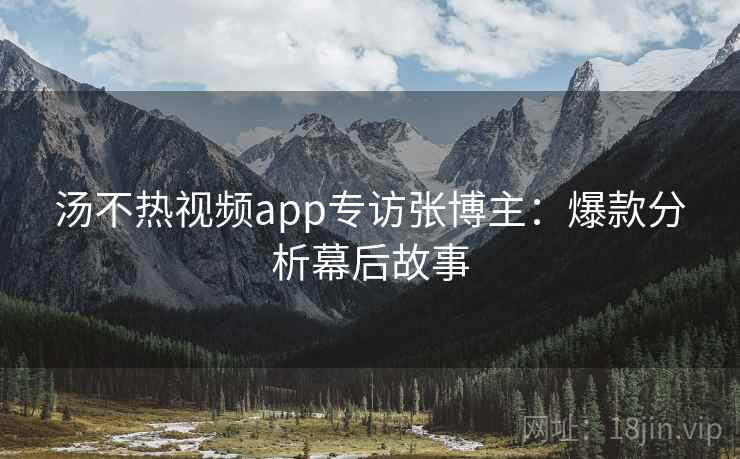 汤不热视频app专访张博主：爆款分析幕后故事