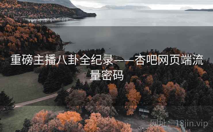 重磅主播八卦全纪录——杏吧网页端流量密码