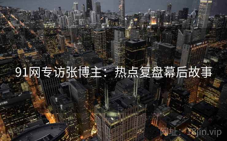 91网专访张博主：热点复盘幕后故事
