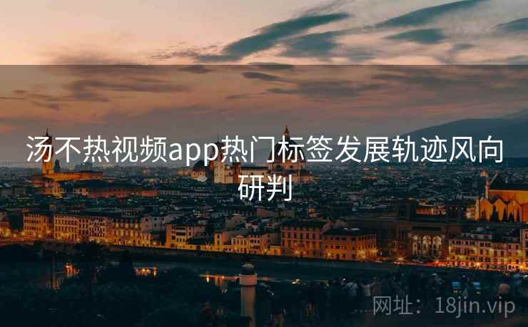 汤不热视频app热门标签发展轨迹风向研判