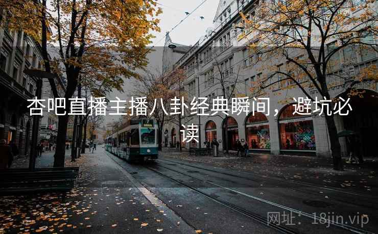 杏吧直播主播八卦经典瞬间，避坑必读