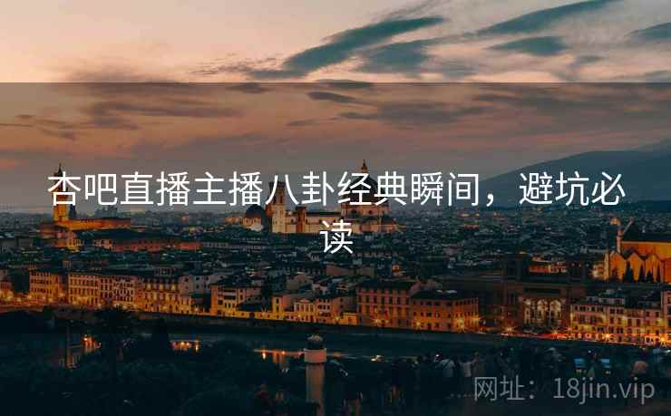 杏吧直播主播八卦经典瞬间，避坑必读
