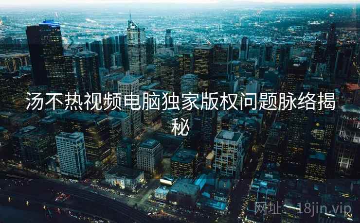汤不热视频电脑独家版权问题脉络揭秘