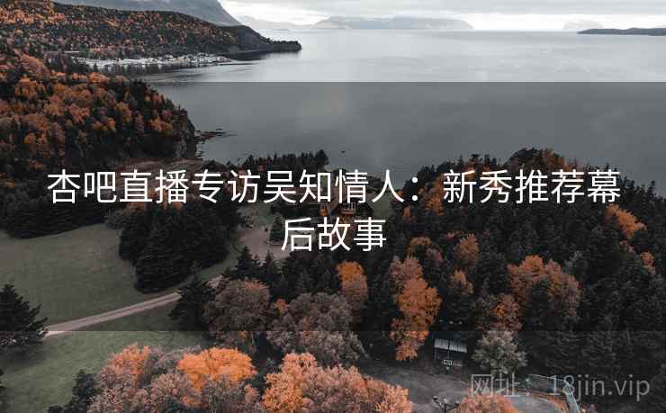 杏吧直播专访吴知情人：新秀推荐幕后故事