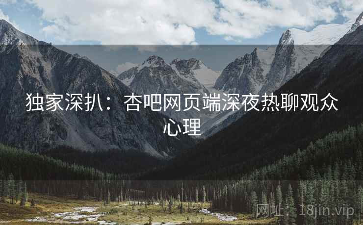 独家深扒：杏吧网页端深夜热聊观众心理