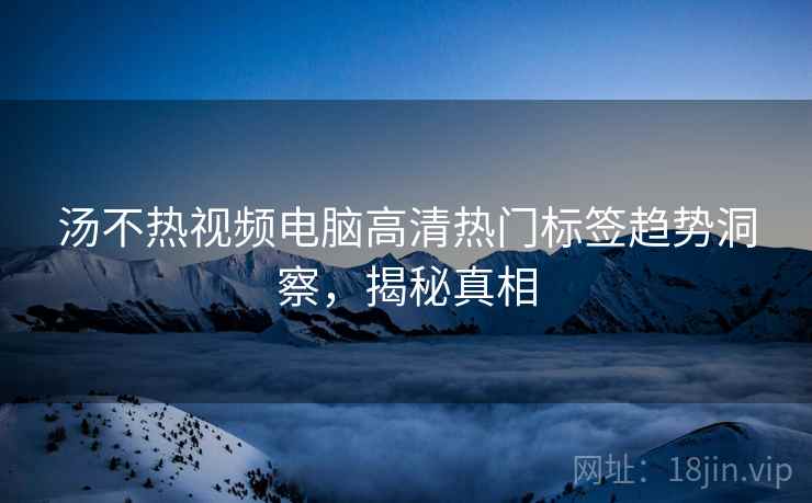 汤不热视频电脑高清热门标签趋势洞察，揭秘真相