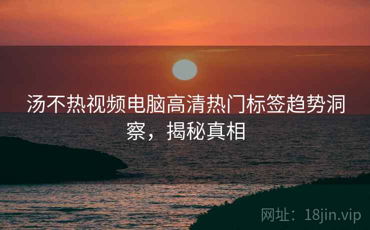汤不热视频电脑高清热门标签趋势洞察，揭秘真相