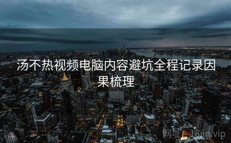 汤不热视频电脑内容避坑全程记录因果梳理
