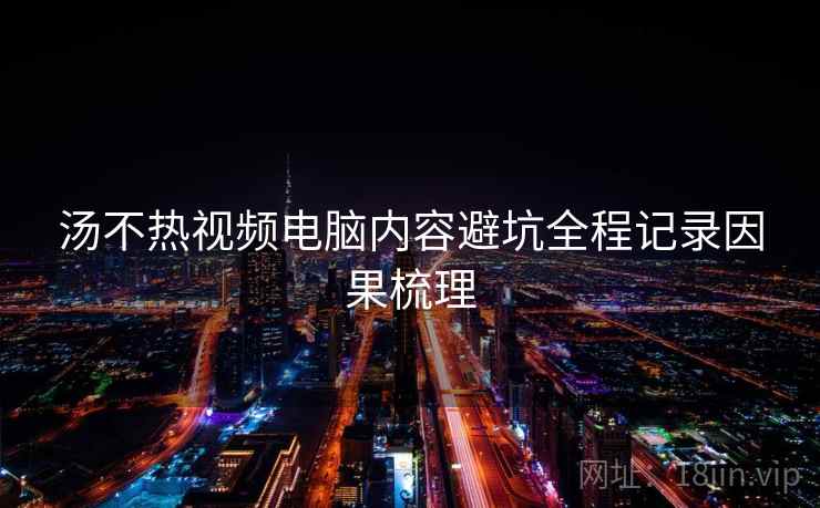 汤不热视频电脑内容避坑全程记录因果梳理