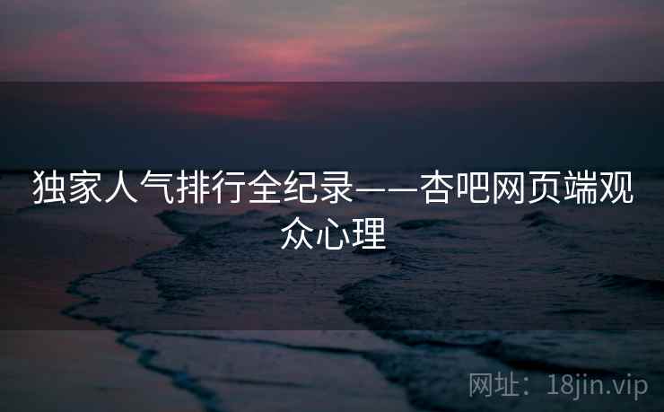 独家人气排行全纪录——杏吧网页端观众心理