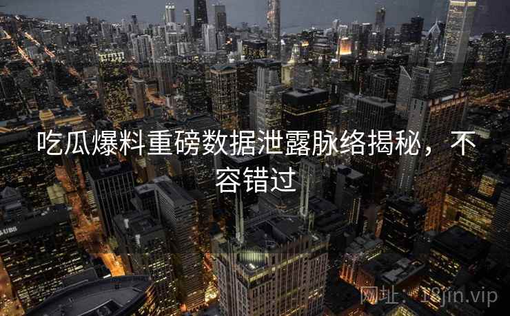吃瓜爆料重磅数据泄露脉络揭秘，不容错过