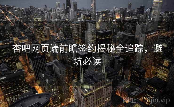 杏吧网页端前瞻签约揭秘全追踪，避坑必读