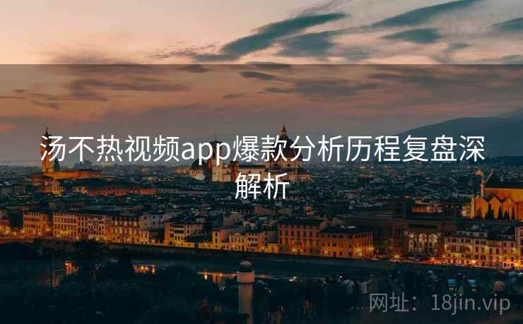 汤不热视频app爆款分析历程复盘深解析