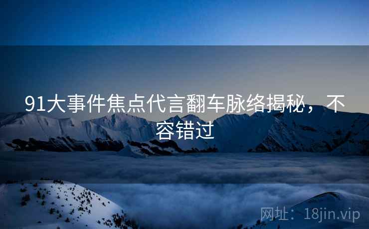 91大事件焦点代言翻车脉络揭秘，不容错过