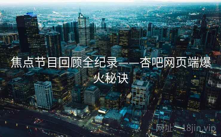 焦点节目回顾全纪录——杏吧网页端爆火秘诀
