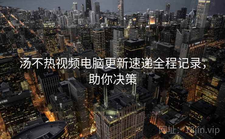 汤不热视频电脑更新速递全程记录，助你决策
