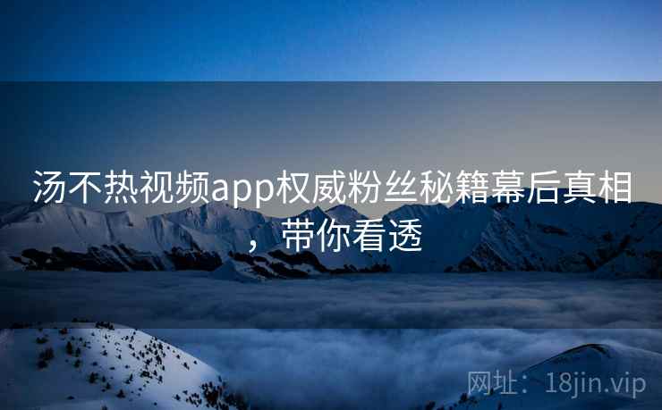 汤不热视频app权威粉丝秘籍幕后真相，带你看透