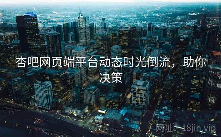 杏吧网页端平台动态时光倒流，助你决策