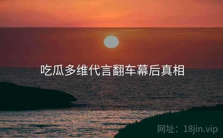 吃瓜多维代言翻车幕后真相