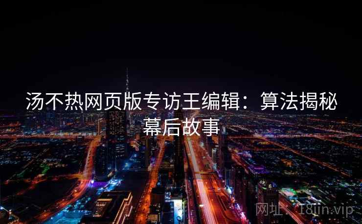 汤不热网页版专访王编辑：算法揭秘幕后故事