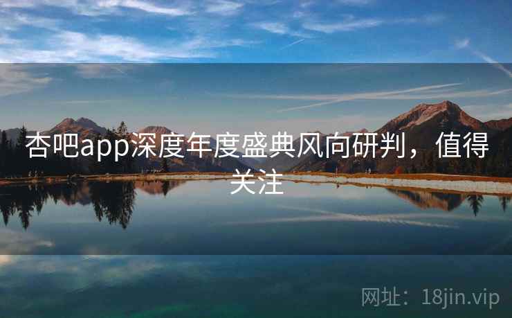 杏吧app深度年度盛典风向研判，值得关注