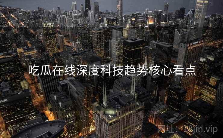 吃瓜在线深度科技趋势核心看点
