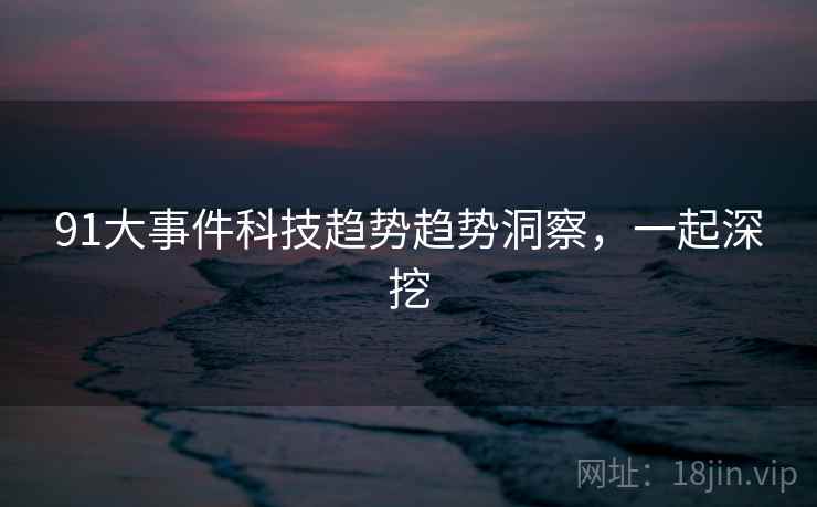 91大事件科技趋势趋势洞察，一起深挖