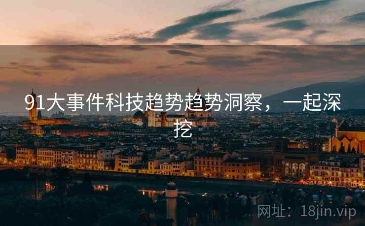 91大事件科技趋势趋势洞察,一起深挖