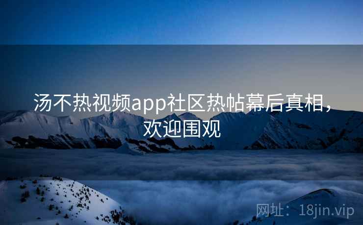 汤不热视频app社区热帖幕后真相,欢迎围观 汤不热视频app社区热帖幕后真相,欢迎围观