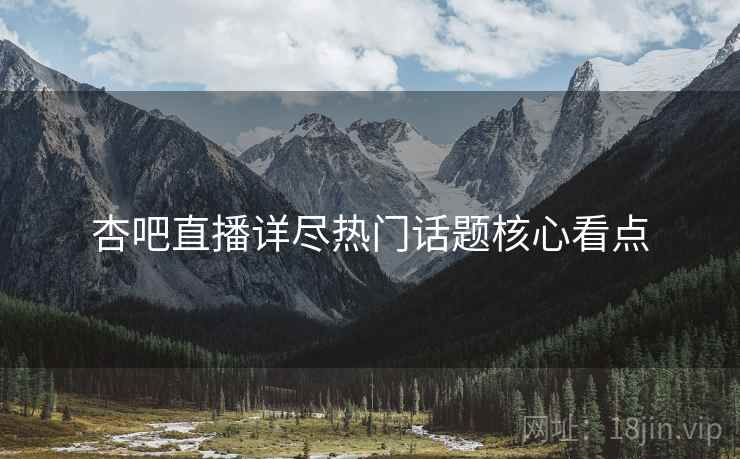 杏吧直播详尽热门话题核心看点