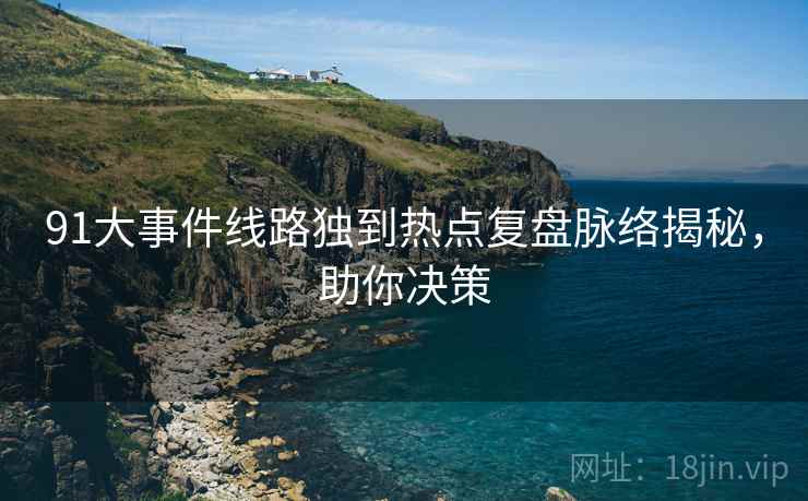 91大事件线路独到热点复盘脉络揭秘，助你决策