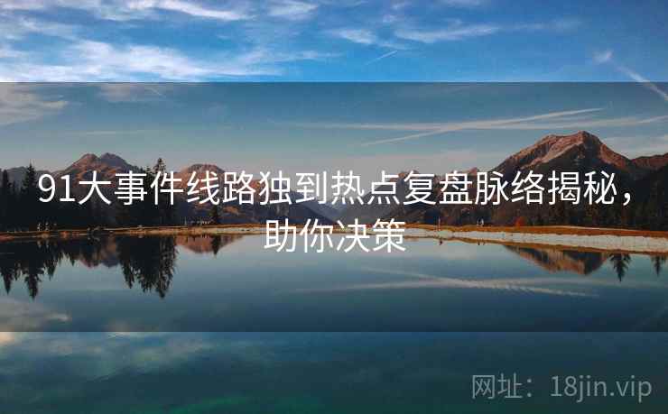 91大事件线路独到热点复盘脉络揭秘，助你决策