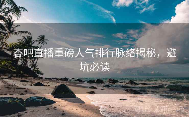 杏吧直播重磅人气排行脉络揭秘，避坑必读