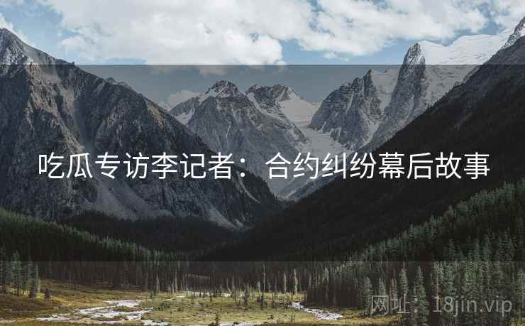 吃瓜专访李记者：合约纠纷幕后故事
