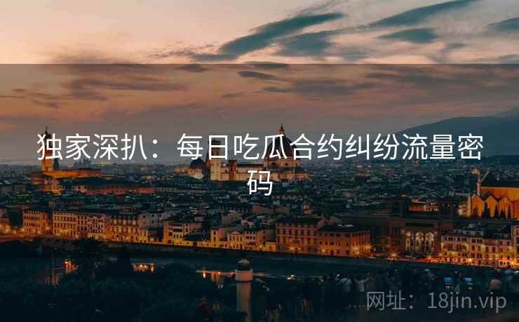 独家深扒：每日吃瓜合约纠纷流量密码