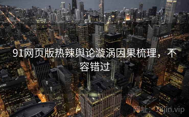 91网页版热辣舆论漩涡因果梳理，不容错过